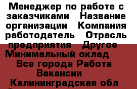 Менеджер по работе с заказчиками › Название организации ­ Компания-работодатель › Отрасль предприятия ­ Другое › Минимальный оклад ­ 1 - Все города Работа » Вакансии   . Калининградская обл.,Светловский городской округ 